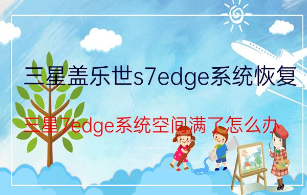 三星盖乐世s7edge系统恢复 三星7edge系统空间满了怎么办？